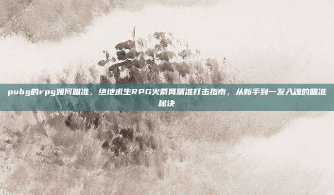 pubg的rpg如何瞄准,绝地求生RPG火箭筒精准打击指南,从新手到一发入魂的瞄准秘诀