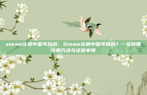 steam注册中国可以吗,Steam注册中国可以吗?一文读懂注册方法与注意事项