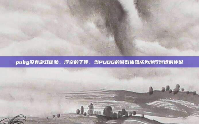 pubg没有游戏体验,浮空的子弹,当PUBG的游戏体验成为渐行渐远的传说
