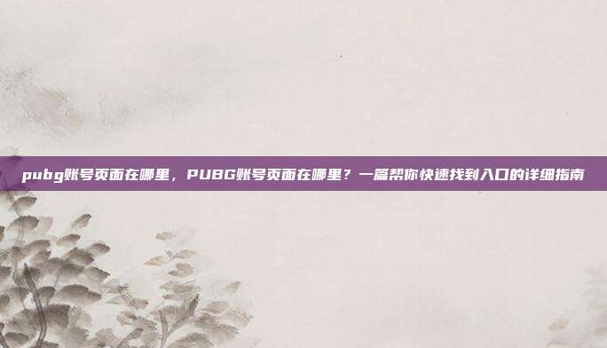 pubg账号页面在哪里,PUBG账号页面在哪里?一篇帮你快速找到入口的详细指南