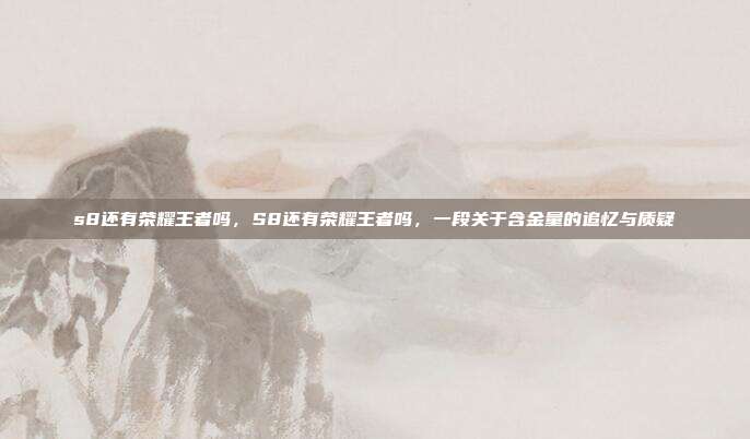 s8还有荣耀王者吗,S8还有荣耀王者吗,一段关于含金量的追忆与质疑