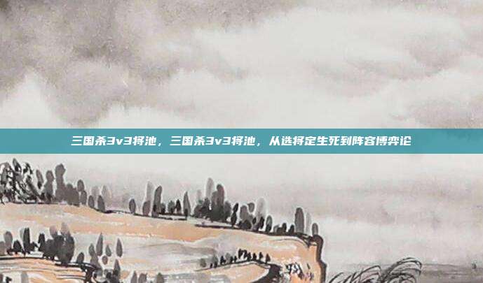 三国杀3v3将池,三国杀3v3将池,从选将定生死到阵容博弈论
