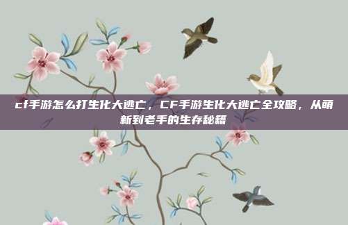 cf手游怎么打生化大逃亡,CF手游生化大逃亡全攻略,从萌新到老手的生存秘籍