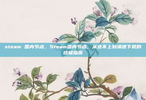 steam 国内节点,Steam国内节点,从连不上到满速下载的终极指南