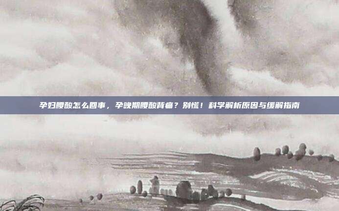 孕妇腰酸怎么回事,孕晚期腰酸背痛?别慌!科学解析原因与缓解指南