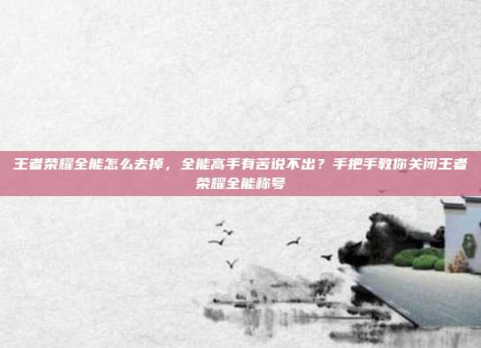 王者荣耀全能怎么去掉,全能高手有苦说不出?手把手教你关闭王者荣耀全能称号