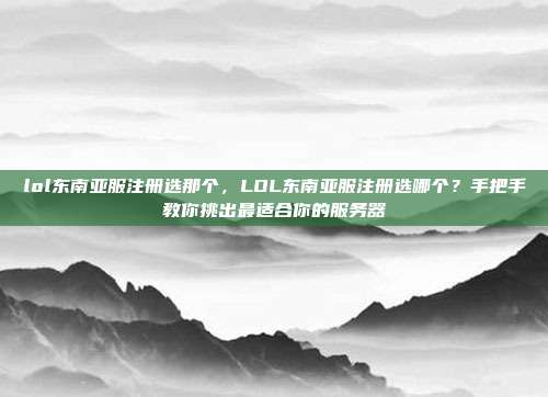 lol东南亚服注册选那个,LOL东南亚服注册选哪个?手把手教你挑出最适合你的服务器