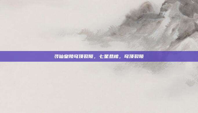 寻仙皇陵穹顶裂隙,七星悬棺,穹顶裂隙