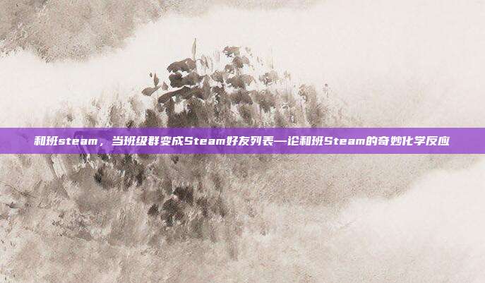 和班steam,当班级群变成Steam好友列表—论和班Steam的奇妙化学反应