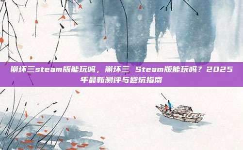 崩坏三steam版能玩吗,崩坏三 Steam版能玩吗?2025年最新测评与避坑指南