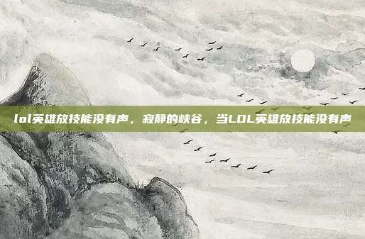 lol英雄放技能没有声,寂静的峡谷,当LOL英雄放技能没有声