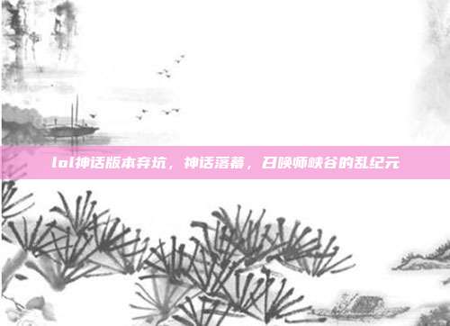 lol神话版本弃坑,神话落幕,召唤师峡谷的乱纪元
