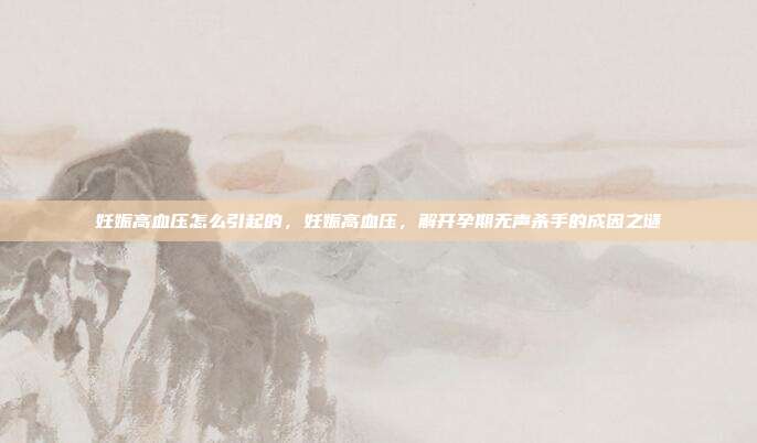 妊娠高血压怎么引起的,妊娠高血压,解开孕期无声杀手的成因之谜