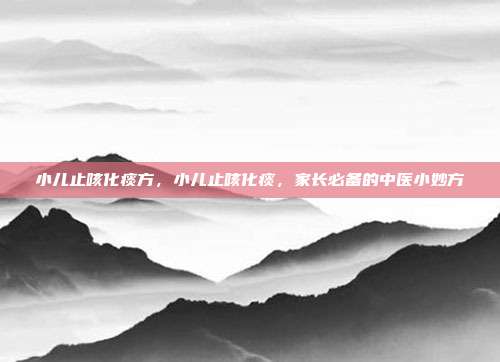 小儿止咳化痰方,小儿止咳化痰,家长必备的中医小妙方