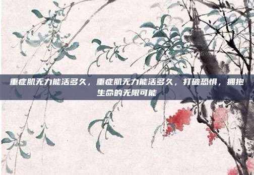重症肌无力能活多久,重症肌无力能活多久,打破恐惧,拥抱生命的无限可能