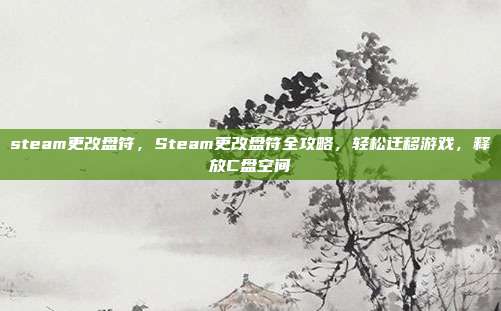steam更改盘符,Steam更改盘符全攻略,轻松迁移游戏,释放C盘空间