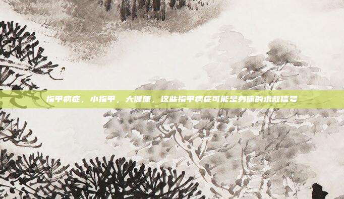 指甲病症,小指甲,大健康,这些指甲病症可能是身体的求救信号