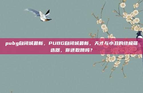 pubg自闭城最新,PUBG自闭城最新,天才与小丑的终极筛选器,你还敢跳吗?