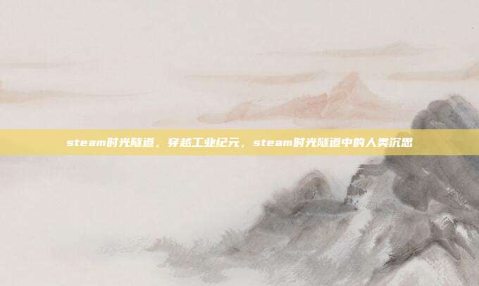 steam时光隧道,穿越工业纪元,steam时光隧道中的人类沉思