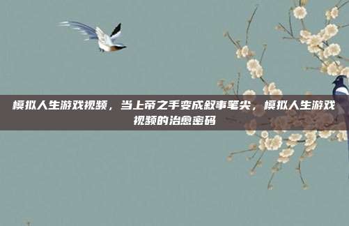 模拟人生游戏视频,当上帝之手变成叙事笔尖,模拟人生游戏视频的治愈密码