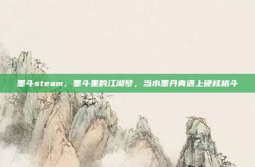 墨斗steam,墨斗里的江湖梦,当水墨丹青遇上硬核格斗