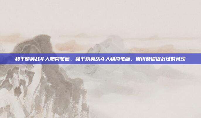 和平精英战斗人物简笔画,和平精英战斗人物简笔画,用线条捕捉战场的灵魂