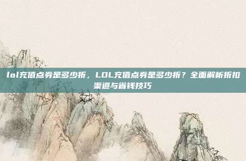 lol充值点券是多少折,LOL充值点券是多少折?全面解析折扣渠道与省钱技巧