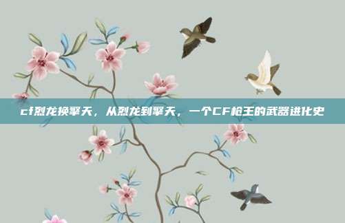 cf烈龙换擎天,从烈龙到擎天,一个CF枪王的武器进化史