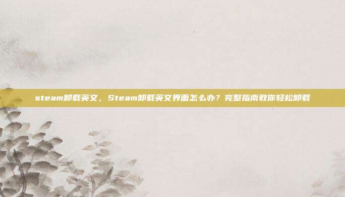 steam卸载英文,Steam卸载英文界面怎么办?完整指南教你轻松卸载