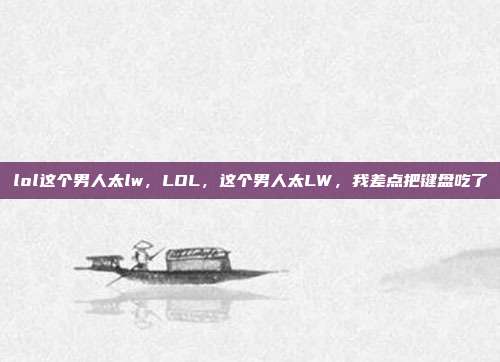 lol这个男人太lw,LOL,这个男人太LW,我差点把键盘吃了