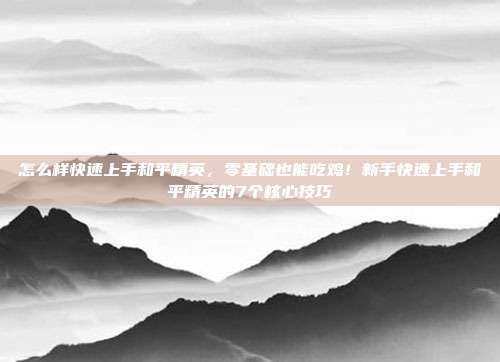 怎么样快速上手和平精英,零基础也能吃鸡!新手快速上手和平精英的7个核心技巧