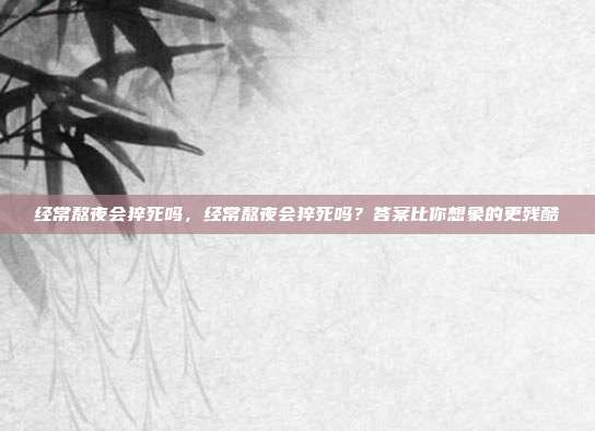 经常熬夜会猝死吗,经常熬夜会猝死吗?答案比你想象的更残酷