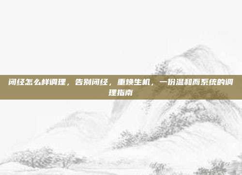 闭经怎么样调理,告别闭经,重焕生机,一份温和而系统的调理指南