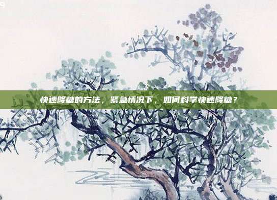 快速降糖的方法,紧急情况下,如何科学快速降糖?