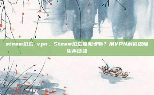 steam饥荒 vpn,Steam饥荒联机卡顿?用VPN解锁流畅生存体验