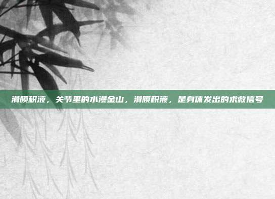 滑膜积液,关节里的水漫金山,滑膜积液,是身体发出的求救信号