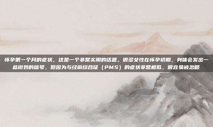 怀孕第一个月的症状,这是一个非常实用的话题。很多女性在怀孕初期,身体会发出一些微妙的信号,但因为与经前综合征(PMS)的症状非常相似,很容易被忽略