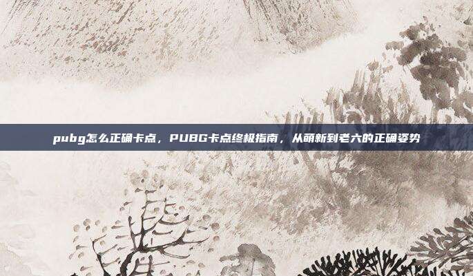 pubg怎么正确卡点,PUBG卡点终极指南,从萌新到老六的正确姿势