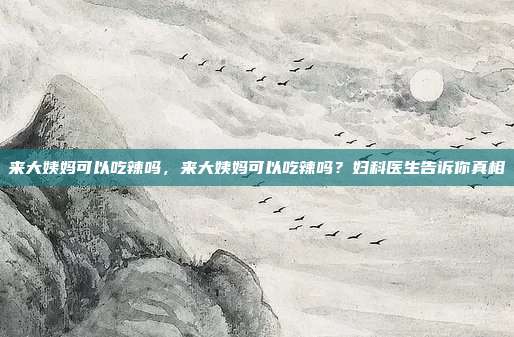 来大姨妈可以吃辣吗,来大姨妈可以吃辣吗?妇科医生告诉你真相