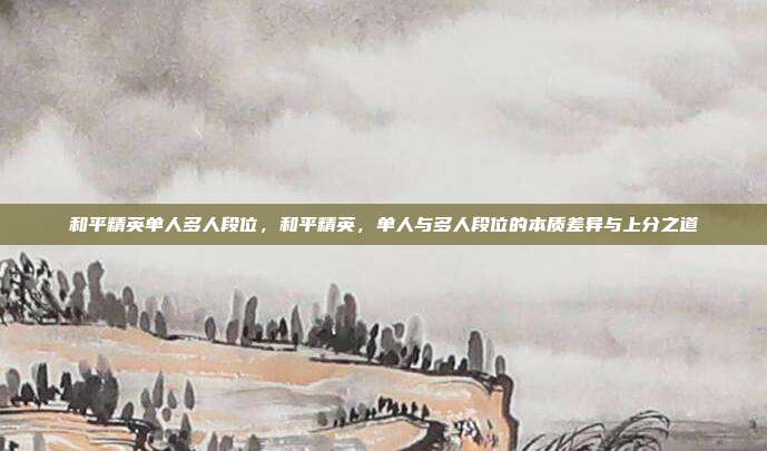 和平精英单人多人段位,和平精英,单人与多人段位的本质差异与上分之道