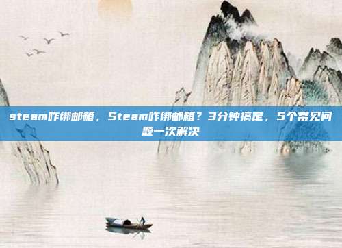 steam咋绑邮箱,Steam咋绑邮箱?3分钟搞定,5个常见问题一次解决