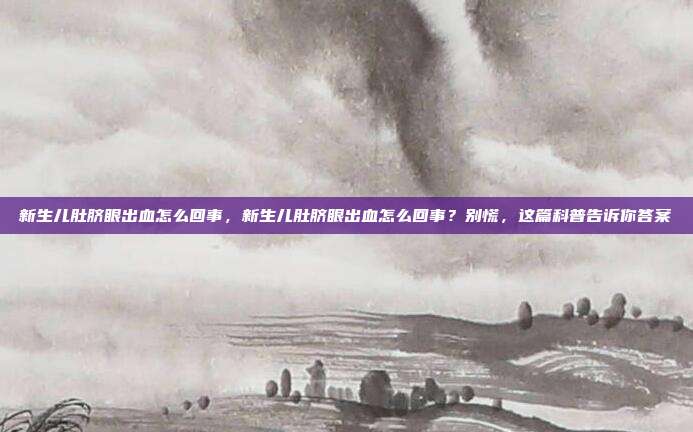新生儿肚脐眼出血怎么回事,新生儿肚脐眼出血怎么回事?别慌,这篇科普告诉你答案