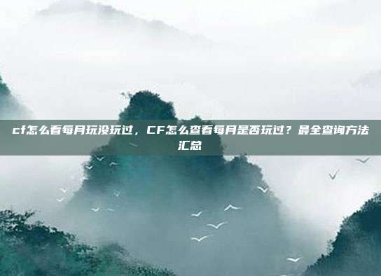 cf怎么看每月玩没玩过,CF怎么查看每月是否玩过?最全查询方法汇总
