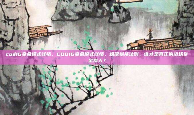 cod16赏金模式详情,COD16赏金模式详情,极限猎杀法则,谁才是真正的战场赏金猎人?