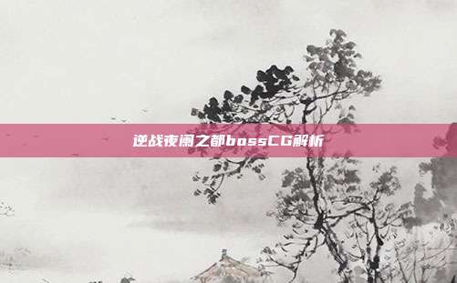 逆战夜阑之都bossCG解析