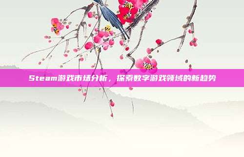 Steam游戏市场分析,探索数字游戏领域的新趋势