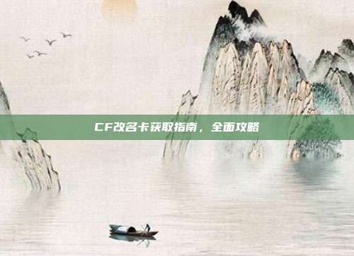 CF改名卡获取指南,全面攻略