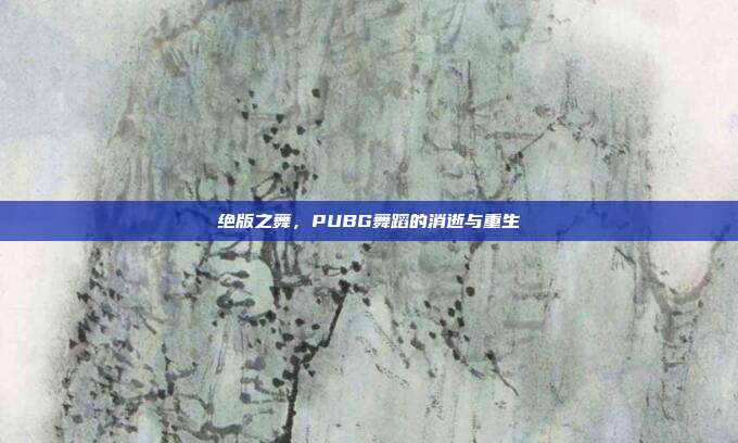 绝版之舞,PUBG舞蹈的消逝与重生