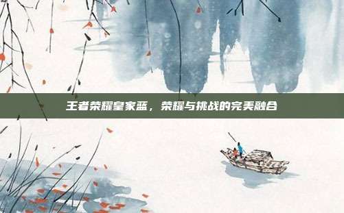王者荣耀皇家蓝,荣耀与挑战的完美融合