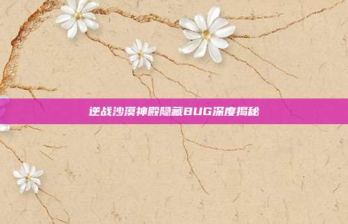 逆战沙漠神殿隐藏BUG深度揭秘
